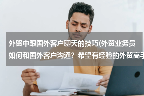 外贸中跟国外客户聊天的技巧(外贸业务员如何和国外客户沟通？希望有经验的外贸高手指点)