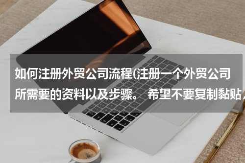 如何注册外贸公司流程(注册一个外贸公司所需要的资料以及步骤。 希望不要复制黏贴，讲的简单一点，不要长篇大论)