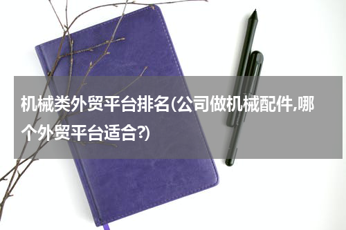 机械类外贸平台排名(公司做机械配件,哪个外贸平台适合?)