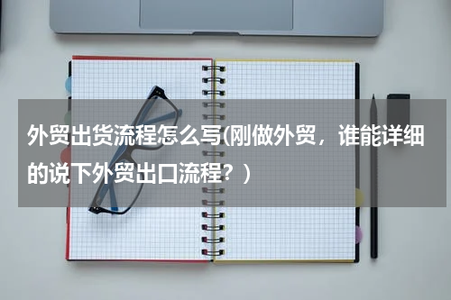 外贸出货流程怎么写(刚做外贸，谁能详细的说下外贸出口流程？)