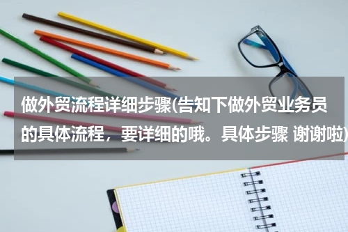 做外贸流程详细步骤(告知下做外贸业务员的具体流程，要详细的哦。具体步骤 谢谢啦)