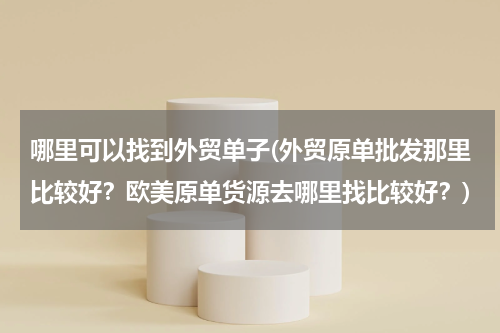 哪里可以找到外贸单子(外贸原单批发那里比较好？欧美原单货源去哪里找比较好？)