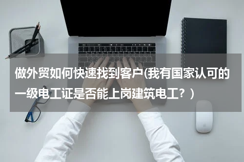 做外贸如何快速找到客户(我有国家认可的一级电工证是否能上岗建筑电工？)