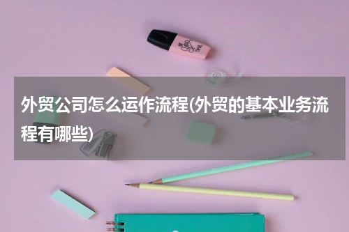 外贸公司怎么运作流程(外贸的基本业务流程有哪些)