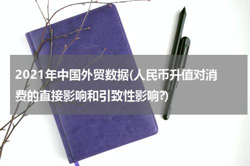 2021年中国外贸数据(人民币升值对消费的直接影响和引致性影响?)