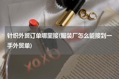 针织外贸订单哪里接(服装厂怎么能接到一手外贸单)