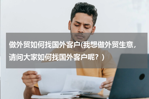做外贸如何找国外客户(我想做外贸生意，请问大家如何找国外客户呢？)