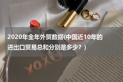 2020年全年外贸数据(中国近10年的进出口贸易总和分别是多少？)
