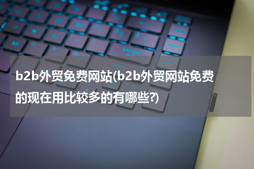 b2b外贸免费网站(b2b外贸网站免费的现在用比较多的有哪些?)