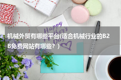 机械外贸有哪些平台(适合机械行业的B2B免费网站有哪些？)
