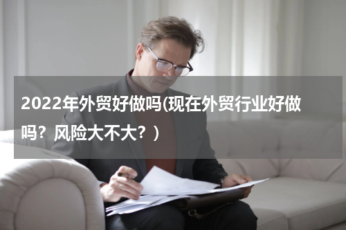 2022年外贸好做吗(现在外贸行业好做吗？风险大不大？)