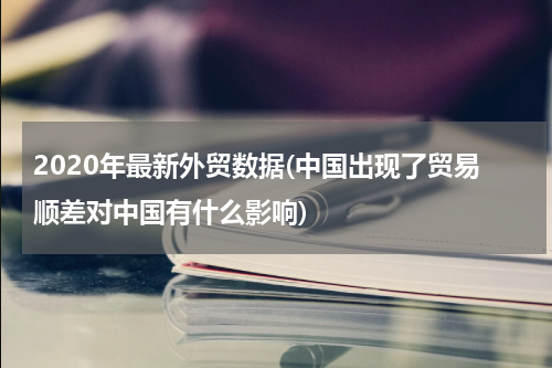 2020年最新外贸数据(中国出现了贸易顺差对中国有什么影响)