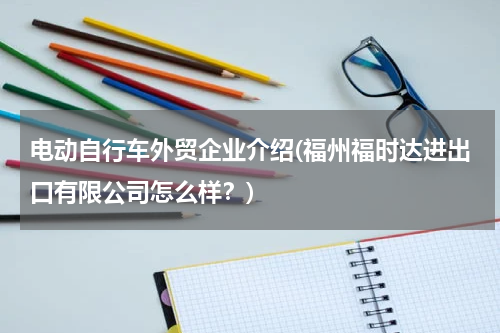 电动自行车外贸企业介绍(福州福时达进出口有限公司怎么样？)