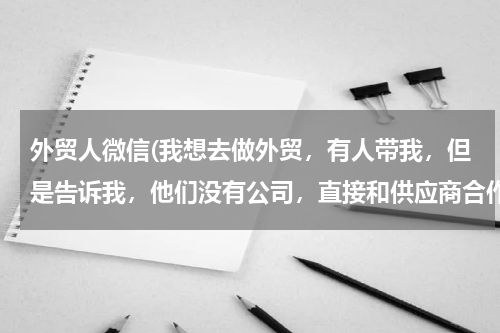 外贸人微信(我想去做外贸，有人带我，但是告诉我，他们没有公司，直接和供应商合作，是怎么一回事，是骗人的吗？)