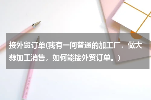 接外贸订单(我有一间普通的加工厂，做大蒜加工消售，如何能接外贸订单。)