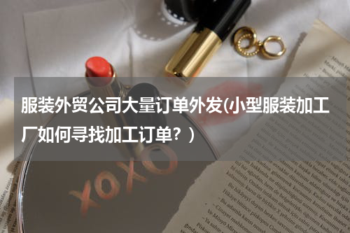 服装外贸公司大量订单外发(小型服装加工厂如何寻找加工订单？)