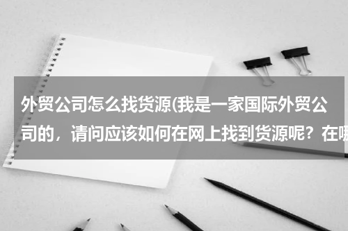 外贸公司怎么找货源(我是一家国际外贸公司的，请问应该如何在网上找到货源呢？在哪里找需要国际快递的客户？)