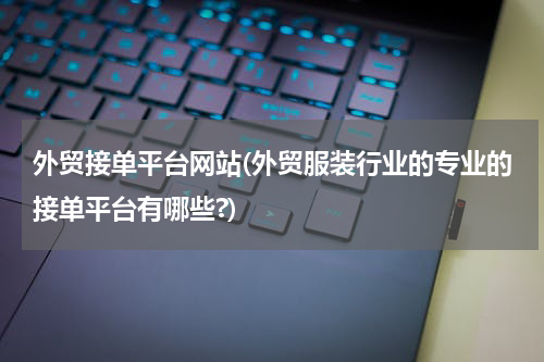 外贸接单平台网站(外贸服装行业的专业的接单平台有哪些?)
