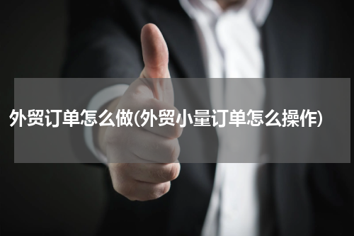 外贸订单怎么做(外贸小量订单怎么操作)