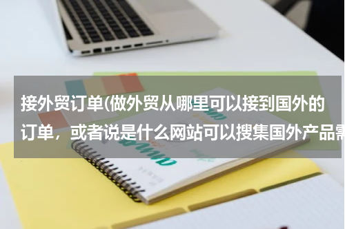 接外贸订单(做外贸从哪里可以接到国外的订单，或者说是什么网站可以搜集国外产品需求信息)