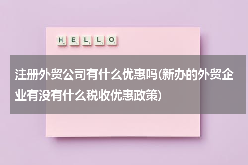 注册外贸公司有什么优惠吗(新办的外贸企业有没有什么税收优惠政策)