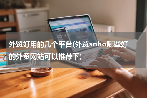 外贸好用的几个平台(外贸soho哪些好的外贸网站可以推荐下)