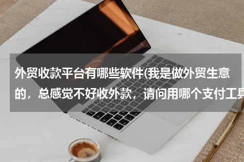 外贸收款平台有哪些软件(我是做外贸生意的，总感觉不好收外款，请问用哪个支付工具好呢？)