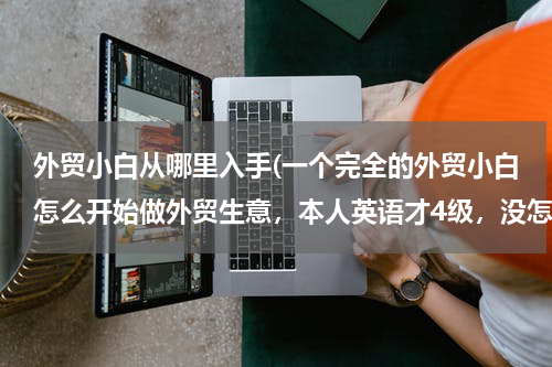 外贸小白从哪里入手(一个完全的外贸小白怎么开始做外贸生意，本人英语才4级，没怎么接触过外贸行业，请高人指点指点，先谢谢了)