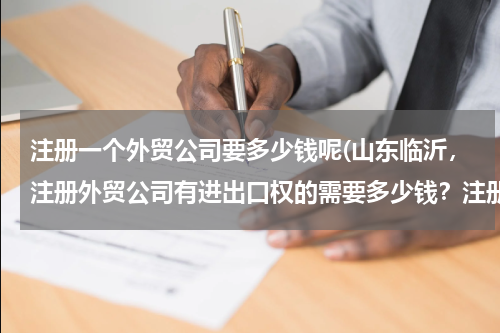 注册一个外贸公司要多少钱呢(山东临沂，注册外贸公司有进出口权的需要多少钱？注册资金呢 ？)