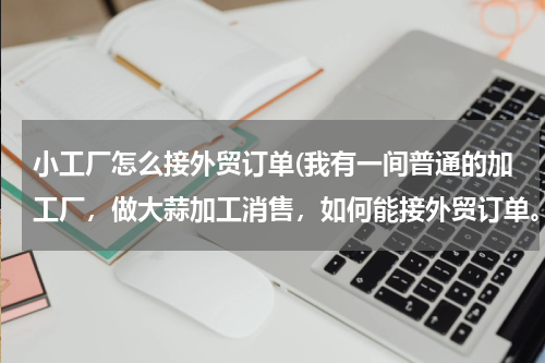 小工厂怎么接外贸订单(我有一间普通的加工厂，做大蒜加工消售，如何能接外贸订单。)