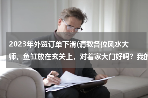 2023年外贸订单下滑(请教各位风水大师，鱼缸放在玄关上，对着家大门好吗？我的鱼缸尺寸是长70厘米，宽30厘米，高30厘米。)