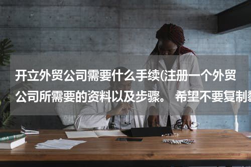 开立外贸公司需要什么手续(注册一个外贸公司所需要的资料以及步骤。 希望不要复制黏贴，讲的简单一点，不要长篇大论)