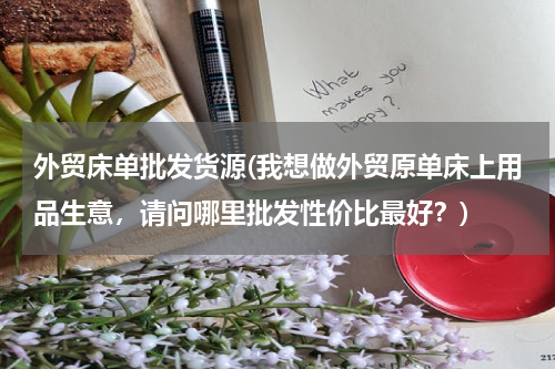 外贸床单批发货源(我想做外贸原单床上用品生意，请问哪里批发性价比最好？)