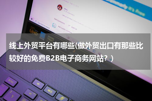线上外贸平台有哪些(做外贸出口有那些比较好的免费B2B电子商务网站？)
