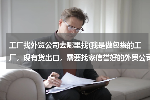 工厂找外贸公司去哪里找(我是做包袋的工厂，现有货出口，需要找家信誉好的外贸公司代理，那位朋友可以帮忙介绍一下？)