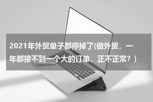 2021年外贸单子都停掉了(做外贸，一年都接不到一个大的订单，正不正常？)