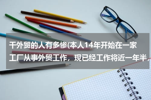 干外贸的人有多惨(本人14年开始在一家工厂从事外贸工作，现已经工作将近一年半，但是觉得做的越来越累，也越来越觉得自己)
