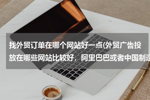 找外贸订单在哪个网站好一点(外贸广告投放在哪些网站比较好，阿里巴巴或者中国制造网之类?)