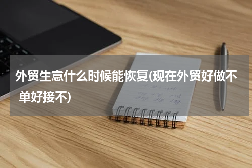 外贸生意什么时候能恢复(现在外贸好做不 单好接不)