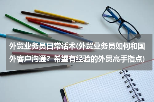 外贸业务员日常话术(外贸业务员如何和国外客户沟通？希望有经验的外贸高手指点)
