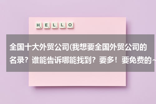 全国十大外贸公司(我想要全国外贸公司的名录？谁能告诉哪能找到？要多！要免费的~~`)