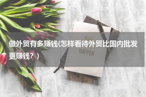 做外贸有多赚钱(怎样看待外贸比国内批发更赚钱？)