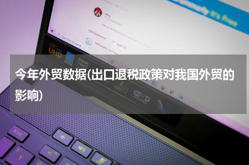 今年外贸数据(出口退税政策对我国外贸的影响)
