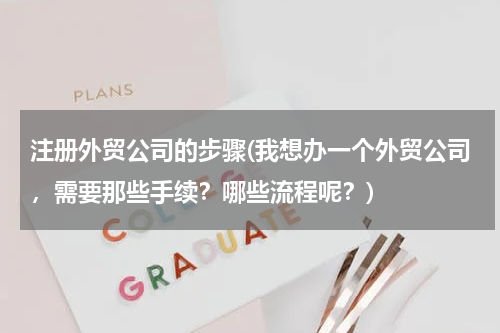 注册外贸公司的步骤(我想办一个外贸公司，需要那些手续？哪些流程呢？)
