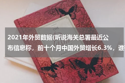 2021年外贸数据(听说海关总署最近公布信息称，前十个月中国外贸增长6.3%，谁有更详细的数据吗？)
