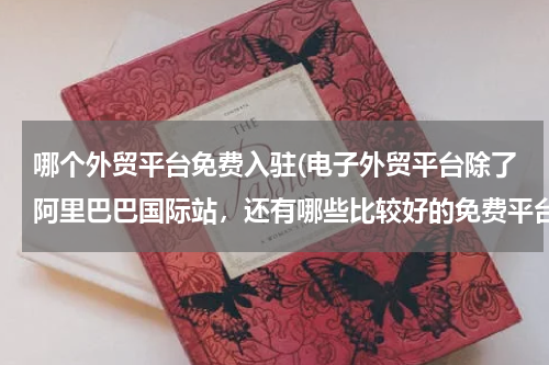 哪个外贸平台免费入驻(电子外贸平台除了阿里巴巴国际站，还有哪些比较好的免费平台？)