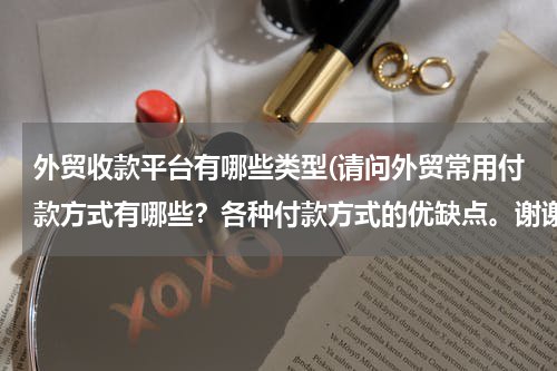 外贸收款平台有哪些类型(请问外贸常用付款方式有哪些？各种付款方式的优缺点。谢谢！)