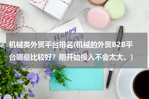 机械类外贸平台排名(机械的外贸B2B平台哪些比较好？刚开始投入不会太大。)
