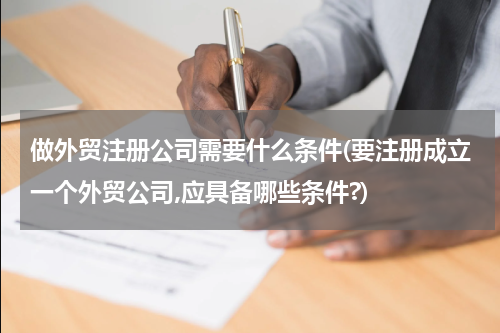 做外贸注册公司需要什么条件(要注册成立一个外贸公司,应具备哪些条件?)