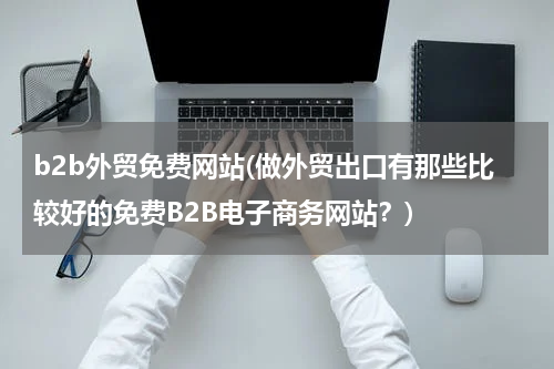 b2b外贸免费网站(做外贸出口有那些比较好的免费B2B电子商务网站？)